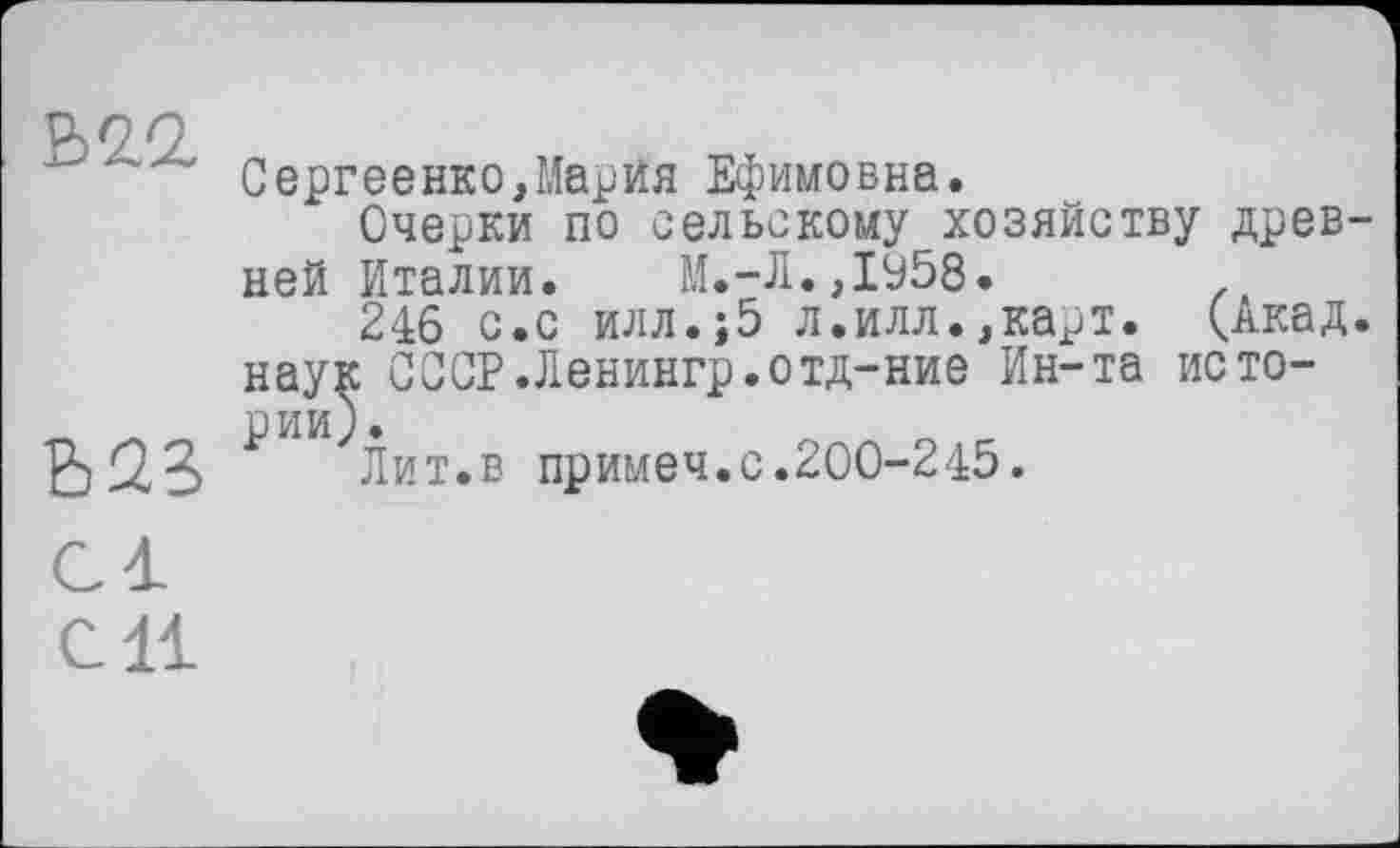 ﻿СП
Сергеенко,Марйя Ефимовна.
Очерки по сельскому хозяйству древней Италии. М.-Л.Д958. /д
246 с.с илл.;5 л.илл.,карт. (.Акад, наук СОСР.Ленингр.отд-ние Ин-та исто-р И И у •
Лит.в примем.с.200-245.